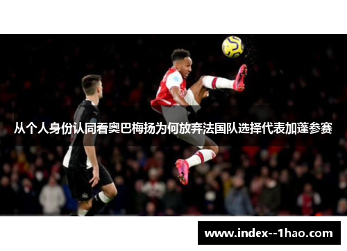 从个人身份认同看奥巴梅扬为何放弃法国队选择代表加蓬参赛