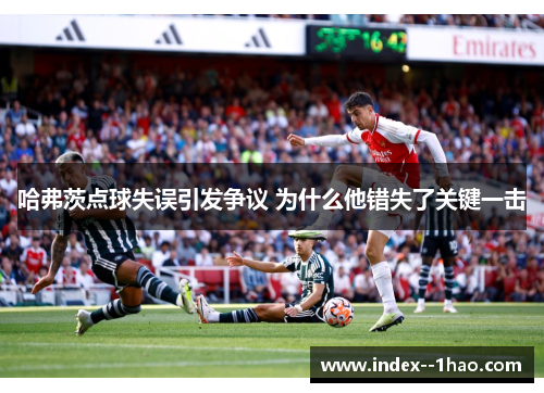 哈弗茨点球失误引发争议 为什么他错失了关键一击