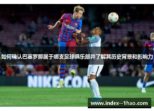 如何确认巴塞罗那属于哪支足球俱乐部并了解其历史背景和影响力 如何确认巴塞罗那属于哪支足球俱乐部并了解其历史背景和影响力