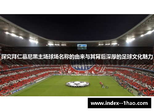 探究拜仁慕尼黑主场球场名称的由来与其背后深厚的足球文化魅力