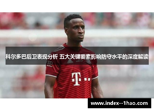 科尔多巴后卫表现分析 五大关键要素影响防守水平的深度解读