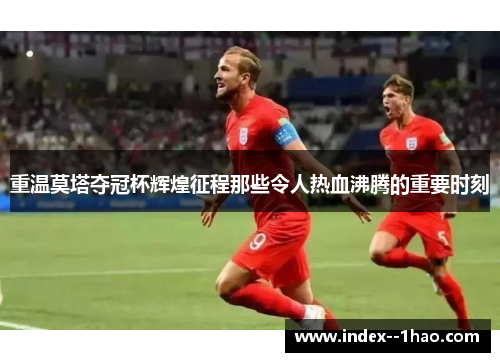 重温莫塔夺冠杯辉煌征程那些令人热血沸腾的重要时刻