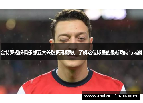 金特罗现役俱乐部五大关键资讯揭秘，了解这位球星的最新动向与成就