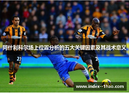 阿什利科尔场上位置分析的五大关键因素及其战术意义