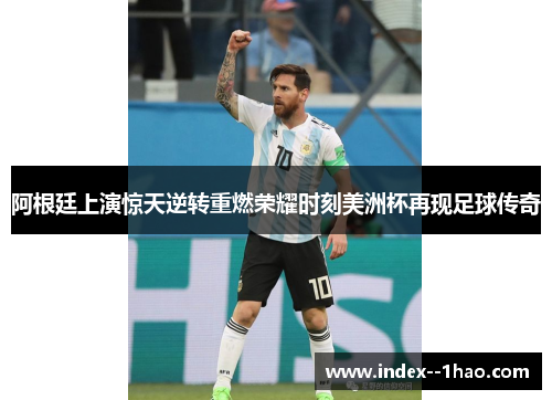 阿根廷上演惊天逆转重燃荣耀时刻美洲杯再现足球传奇 阿根廷上演惊天逆转重燃荣耀时刻美洲杯再现足球传奇