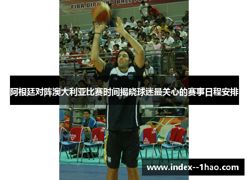 阿根廷对阵澳大利亚比赛时间揭晓球迷最关心的赛事日程安排 阿根廷对阵澳大利亚比赛时间揭晓球迷最关心的赛事日程安排