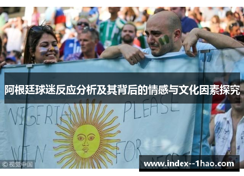 阿根廷球迷反应分析及其背后的情感与文化因素探究 阿根廷球迷反应分析及其背后的情感与文化因素探究