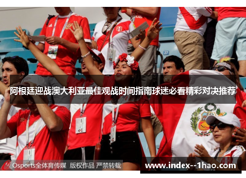 阿根廷迎战澳大利亚最佳观战时间指南球迷必看精彩对决推荐 阿根廷迎战澳大利亚最佳观战时间指南球迷必看精彩对决推荐