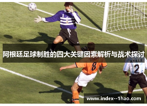 阿根廷足球制胜的四大关键因素解析与战术探讨 阿根廷足球制胜的四大关键因素解析与战术探讨