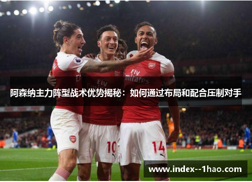 阿森纳主力阵型战术优势揭秘:如何通过布局和配合压制对手 阿森纳主力阵型战术优势揭秘:如何通过布局和配合压制对手