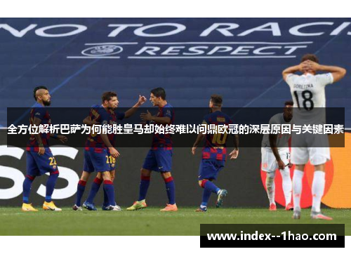全方位解析巴萨为何能胜皇马却始终难以问鼎欧冠的深层原因与关键因素 全方位解析巴萨为何能胜皇马却始终难以问鼎欧冠的深层原因与关键因素