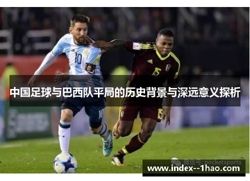 中国足球与巴西队平局的历史背景与深远意义探析 中国足球与巴西队平局的历史背景与深远意义探析