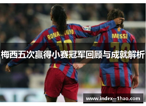 梅西五次赢得小赛冠军回顾与成就解析