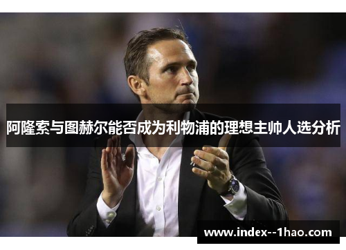 阿隆索与图赫尔能否成为利物浦的理想主帅人选分析 阿隆索与图赫尔能否成为利物浦的理想主帅人选分析