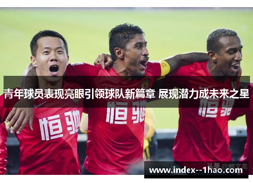 青年球员表现亮眼引领球队新篇章 展现潜力成未来之星
