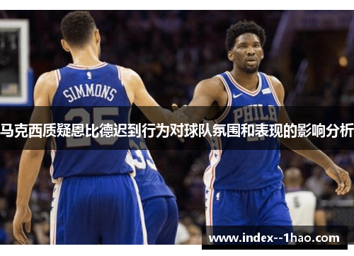 马克西质疑恩比德迟到行为对球队氛围和表现的影响分析