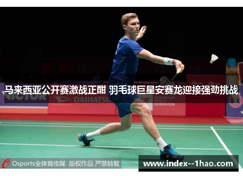 马来西亚公开赛激战正酣 羽毛球巨星安赛龙迎接强劲挑战