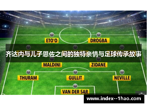 齐达内与儿子恩佐之间的独特亲情与足球传承故事