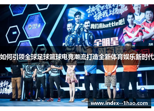 如何引领全球足球篮球电竞潮流打造全新体育娱乐新时代