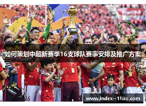 如何策划中超新赛季16支球队赛事安排及推广方案 如何策划中超新赛季16支球队赛事安排及推广方案