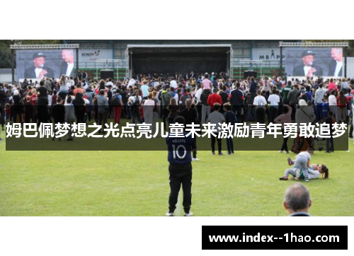 姆巴佩梦想之光点亮儿童未来激励青年勇敢追梦 姆巴佩梦想之光点亮儿童未来激励青年勇敢追梦