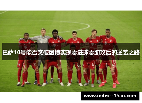 巴萨10号能否突破困境实现零进球零助攻后的逆袭之路 巴萨10号能否突破困境实现零进球零助攻后的逆袭之路