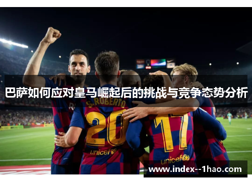 巴萨如何应对皇马崛起后的挑战与竞争态势分析