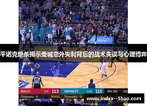 平诺克绝杀揭示曼城意外失利背后的战术失误与心理博弈 平诺克绝杀揭示曼城意外失利背后的战术失误与心理博弈