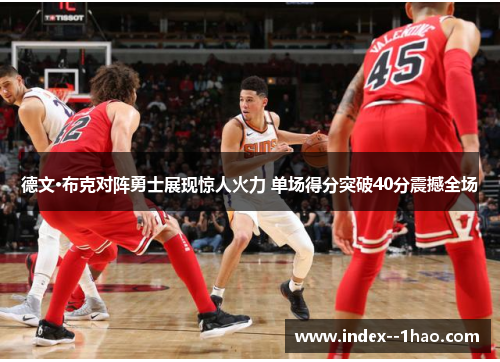 德文·布克对阵勇士展现惊人火力 单场得分突破40分震撼全场 德文·布克对阵勇士展现惊人火力 单场得分突破40分震撼全场