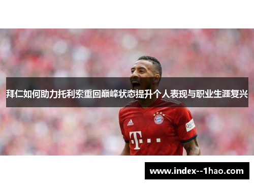 拜仁如何助力托利索重回巅峰状态提升个人表现与职业生涯复兴