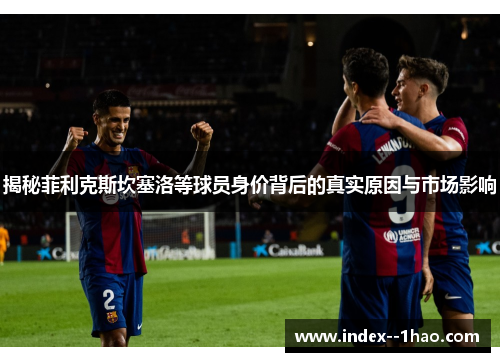 揭秘菲利克斯坎塞洛等球员身价背后的真实原因与市场影响 揭秘菲利克斯坎塞洛等球员身价背后的真实原因与市场影响