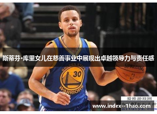 斯蒂芬·库里女儿在慈善事业中展现出卓越领导力与责任感