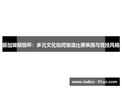 新加坡超级杯:多元文化如何塑造比赛氛围与竞技风格 新加坡超级杯:多元文化如何塑造比赛氛围与竞技风格