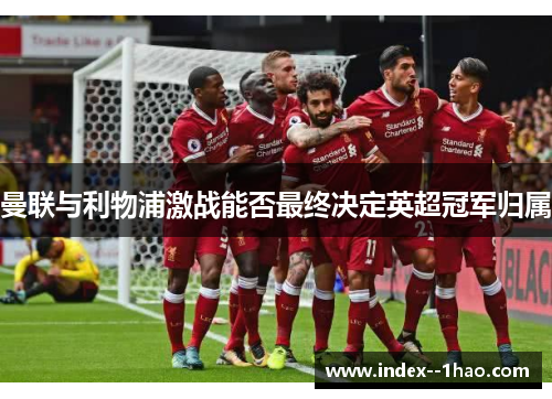 曼联与利物浦激战能否最终决定英超冠军归属 曼联与利物浦激战能否最终决定英超冠军归属