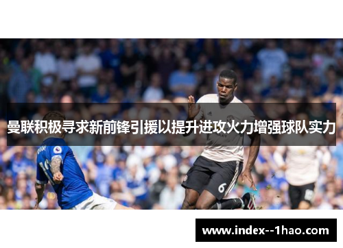 曼联积极寻求新前锋引援以提升进攻火力增强球队实力