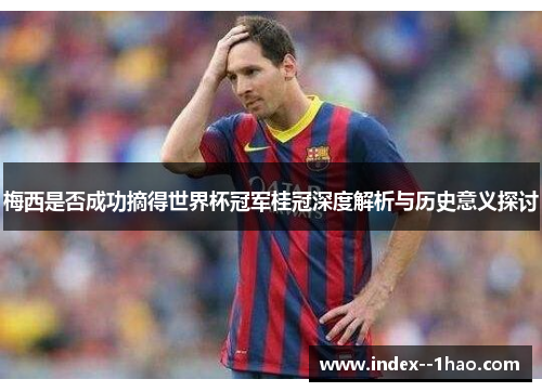 梅西是否成功摘得世界杯冠军桂冠深度解析与历史意义探讨