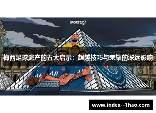 梅西足球遗产的五大启示：超越技巧与荣耀的深远影响