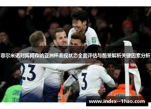 菲尔米诺对阵阿森纳亚洲杯表现状态全面评估与前景解析关键因素分析 菲尔米诺对阵阿森纳亚洲杯表现状态全面评估与前景解析关键因素分析