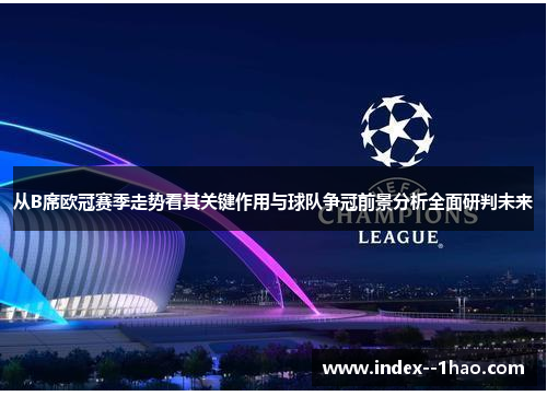 从B席欧冠赛季走势看其关键作用与球队争冠前景分析全面研判未来