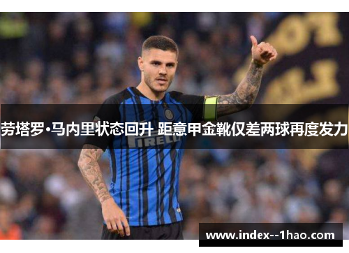 劳塔罗·马内里状态回升 距意甲金靴仅差两球再度发力 劳塔罗·马内里状态回升 距意甲金靴仅差两球再度发力