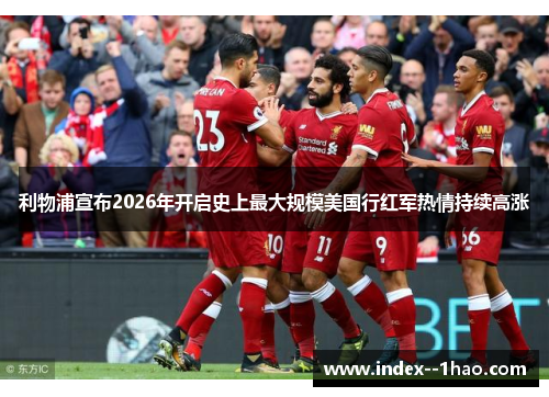 利物浦宣布2026年开启史上最大规模美国行红军热情持续高涨 利物浦宣布2026年开启史上最大规模美国行红军热情持续高涨