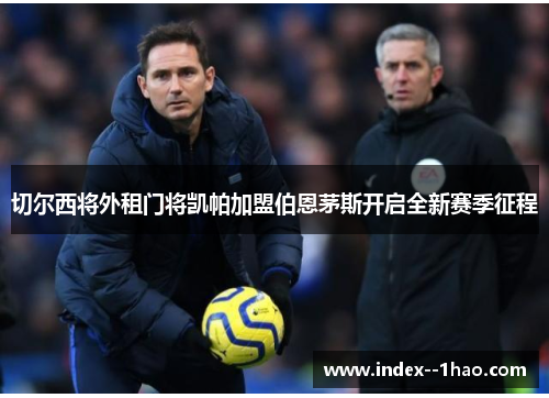 切尔西将外租门将凯帕加盟伯恩茅斯开启全新赛季征程 切尔西将外租门将凯帕加盟伯恩茅斯开启全新赛季征程