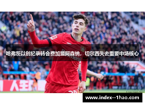 哈弗茨以创纪录转会费加盟阿森纳,切尔西失去重要中场核心 哈弗茨以创纪录转会费加盟阿森纳,切尔西失去重要中场核心