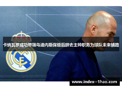 卡纳瓦罗成功带领乌迪内斯保级后辞去主帅职务为球队未来铺路 卡纳瓦罗成功带领乌迪内斯保级后辞去主帅职务为球队未来铺路