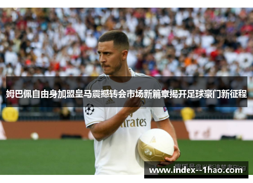 姆巴佩自由身加盟皇马震撼转会市场新篇章揭开足球豪门新征程 姆巴佩自由身加盟皇马震撼转会市场新篇章揭开足球豪门新征程