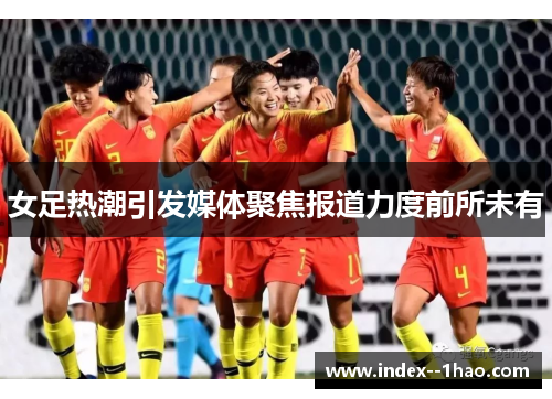 女足热潮引发媒体聚焦报道力度前所未有 女足热潮引发媒体聚焦报道力度前所未有
