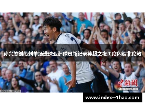 孙兴慜创热刺单场进球亚洲球员新纪录英超之夜再度闪耀北伦敦