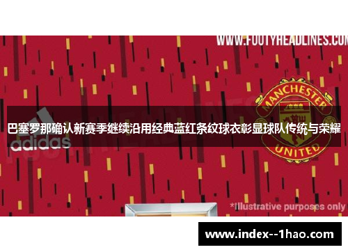巴塞罗那确认新赛季继续沿用经典蓝红条纹球衣彰显球队传统与荣耀 巴塞罗那确认新赛季继续沿用经典蓝红条纹球衣彰显球队传统与荣耀