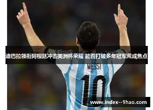 迪巴拉领衔阿根廷冲击美洲杯荣耀 能否打破多年冠军荒成焦点