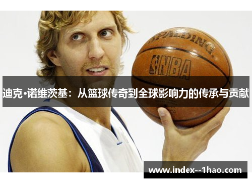 迪克·诺维茨基：从篮球传奇到全球影响力的传承与贡献